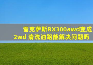 雷克萨斯RX300awd变成2wd 清洗油路能解决问题吗